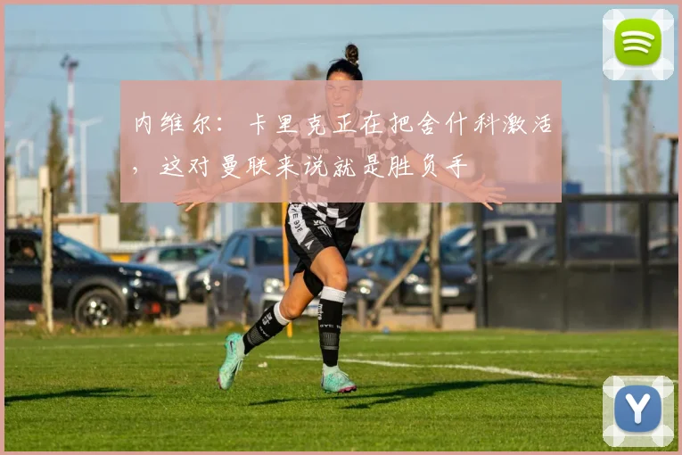 内维尔：卡里克正在把舍什科激活，这对曼联来说就是胜负手