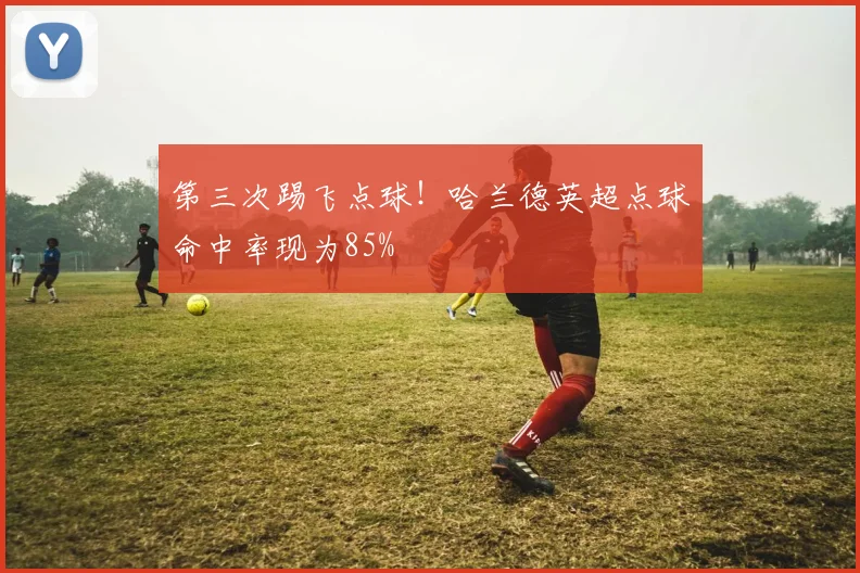 第三次踢飞点球！哈兰德英超点球命中率现为85%